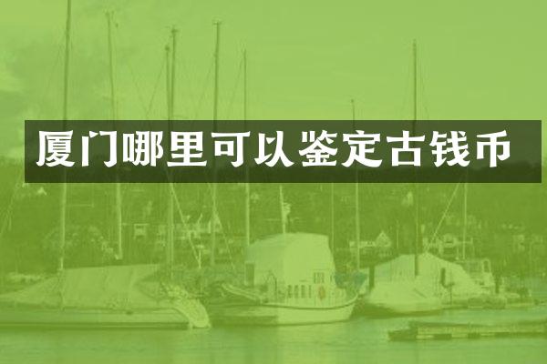厦门哪里可以鉴定古钱币