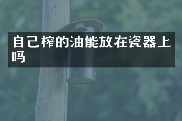 自己榨的油能放在瓷器上吗