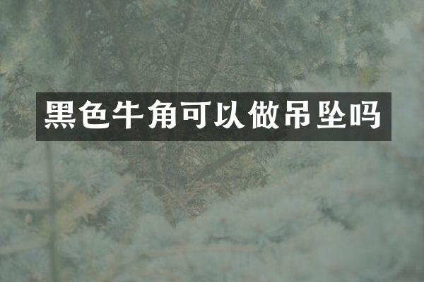 黑色牛角可以做吊坠吗