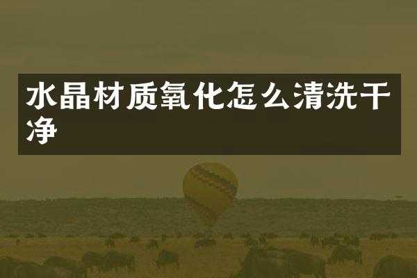 水晶材质氧化怎么清洗干净
