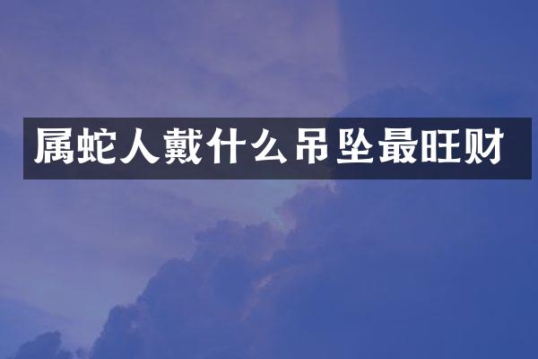 属蛇人戴什么吊坠最旺财
