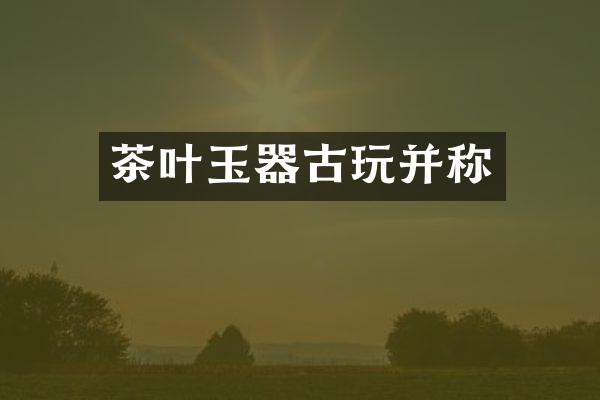 茶叶玉器古玩并称