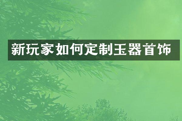 新玩家如何定制玉器首饰