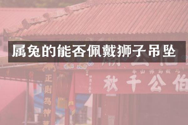 属兔的能否佩戴狮子吊坠