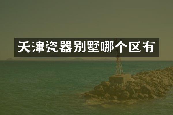 天津瓷器别墅哪个区有