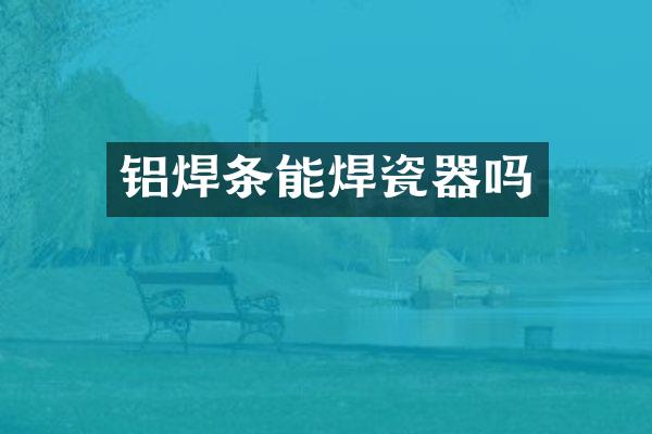 铝焊条能焊瓷器吗