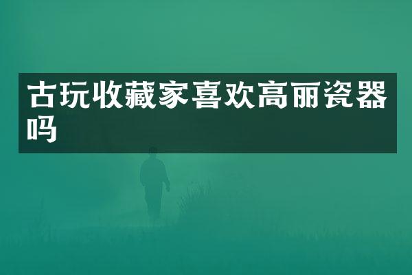 古玩收藏家喜欢高丽瓷器吗