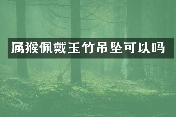 属猴佩戴玉竹吊坠可以吗