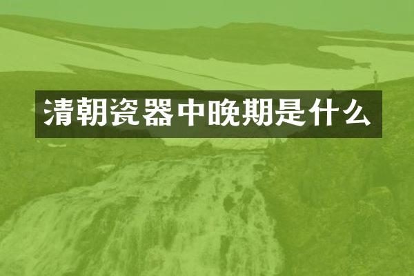 清朝瓷器中晚期是什么