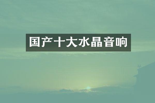 国产十大水晶音响