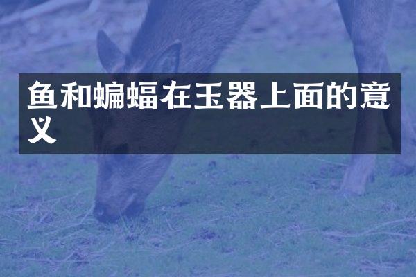 鱼和蝙蝠在玉器上面的意义