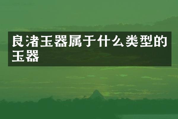 良渚玉器属于什么类型的玉器