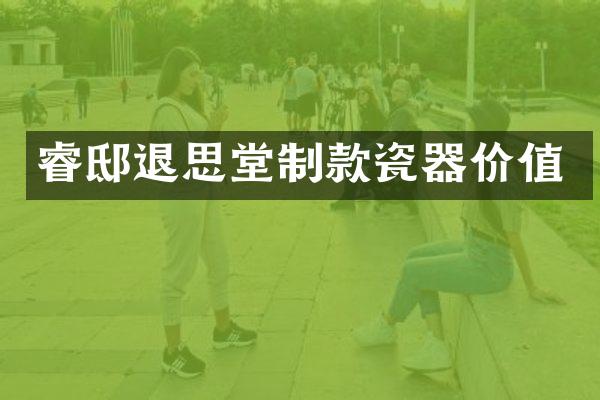 睿邸退思堂制款瓷器价值