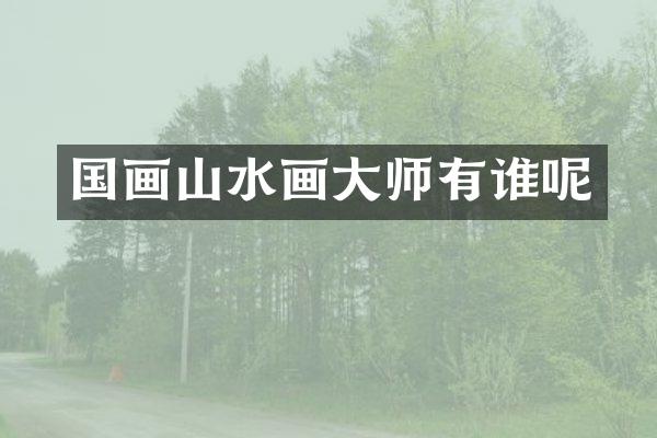 国画山水画大师有谁呢