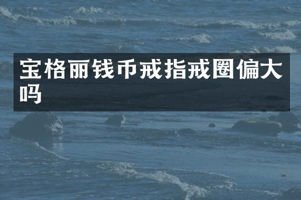 宝格丽钱币戒指戒圈偏大吗