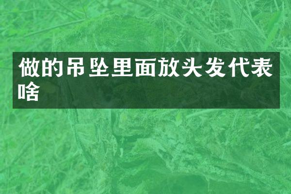做的吊坠里面放头发代表啥