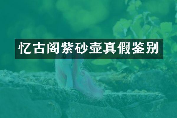 忆古阁紫砂壶真假鉴别