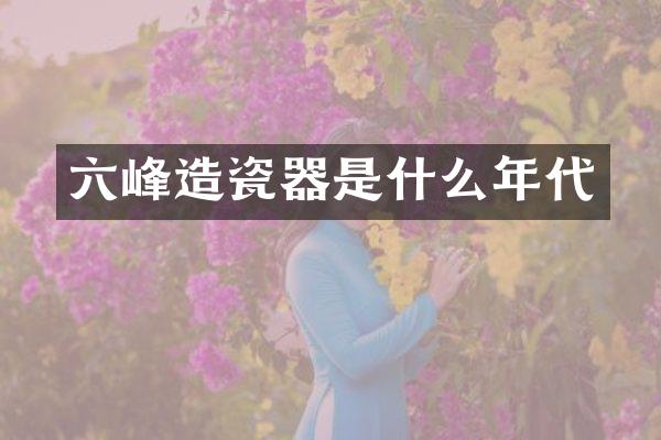 六峰造瓷器是什么年代