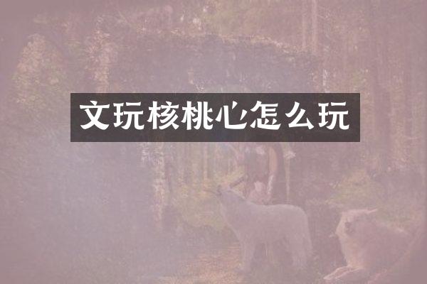 文玩核桃心怎么玩