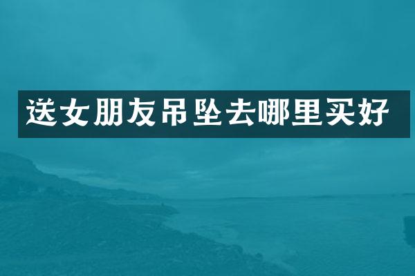 送女朋友吊坠去哪里买好