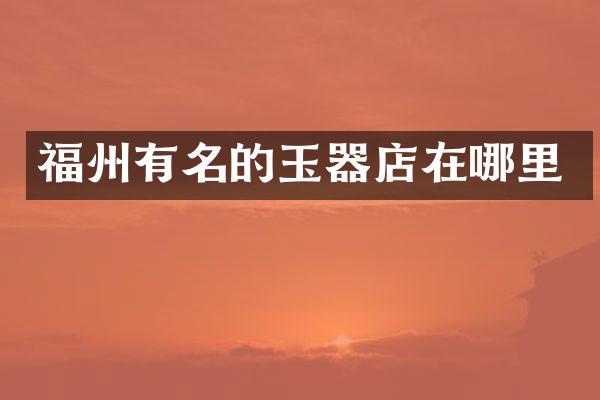 福州有名的玉器店在哪里