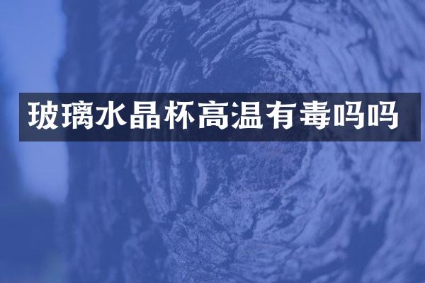 玻璃水晶杯高温有毒吗吗