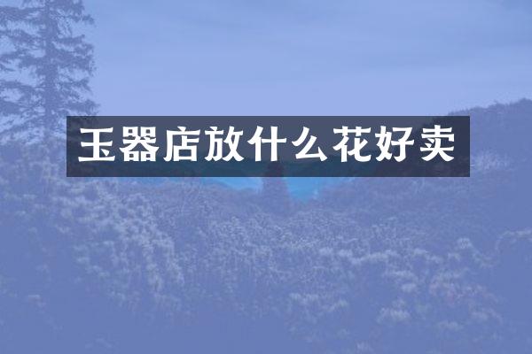 玉器店放什么花好卖