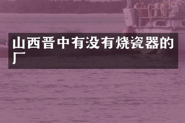 山西晋中有没有烧瓷器的厂