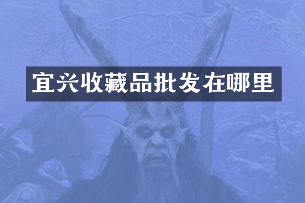 宜兴收藏品批发在哪里