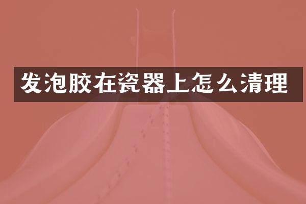 发泡胶在瓷器上怎么清理