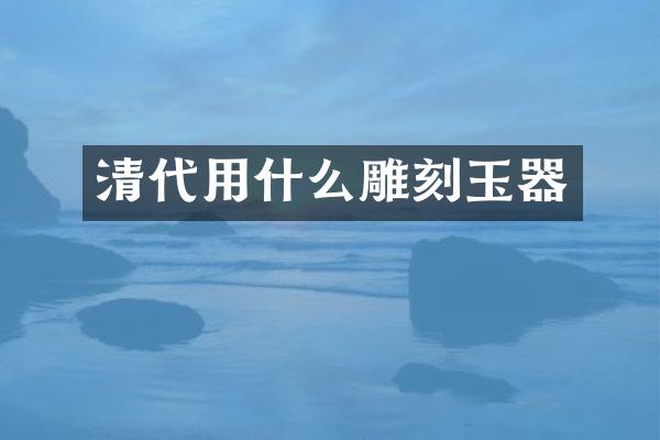 清代用什么雕刻玉器
