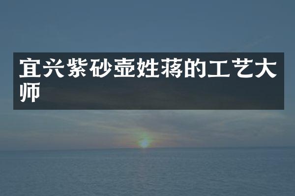 宜兴紫砂壶姓蒋的工艺大师