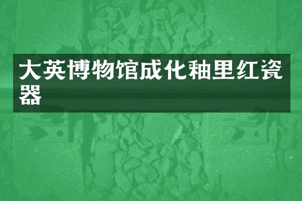 大英博物馆成化釉里红瓷器