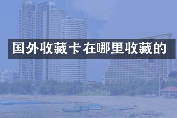 国外收藏卡在哪里收藏的