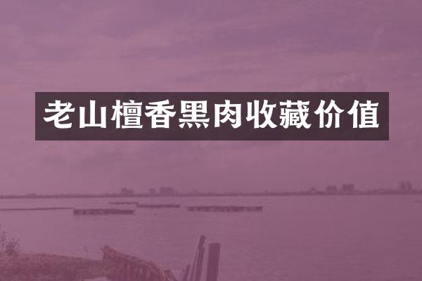 老山檀香黑肉收藏价值