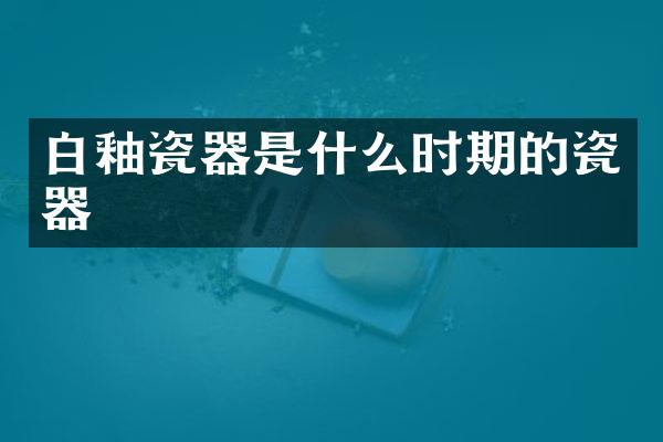 白釉瓷器是什么时期的瓷器