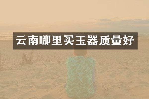 云南哪里买玉器质量好