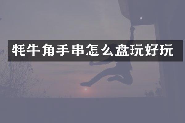 牦牛角手串怎么盘玩好玩