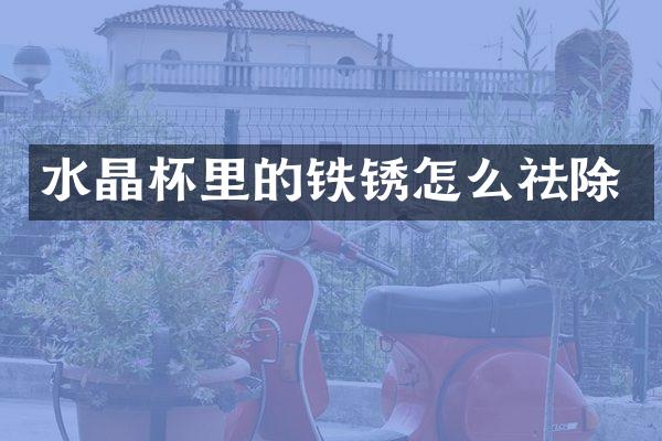 水晶杯里的铁锈怎么祛除