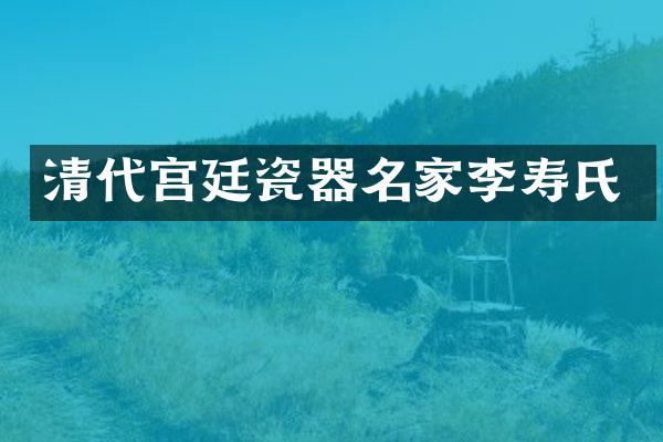 清代宫廷瓷器名家李寿氏