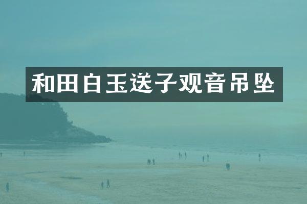 和田白玉送子观音吊坠