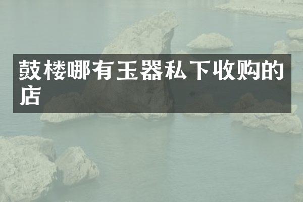 鼓楼哪有玉器私下收购的店