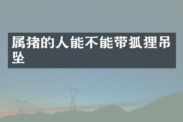 属猪的人能不能带狐狸吊坠