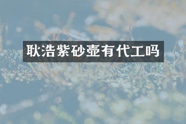 耿浩紫砂壶有代工吗