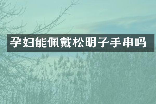 孕妇能佩戴松明子手串吗