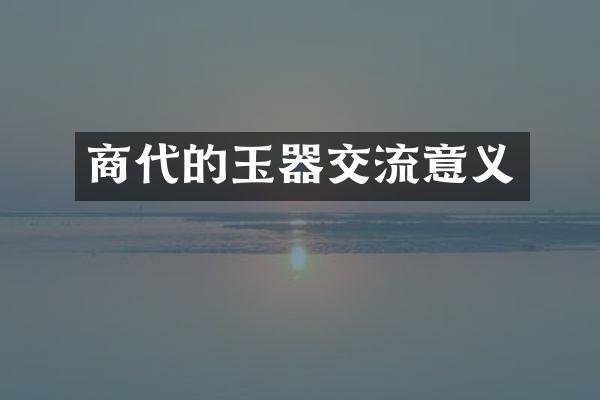 商代的玉器交流意义