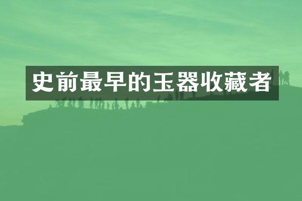 史前最早的玉器收藏者