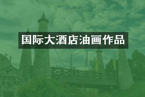 国际大酒店油画作品