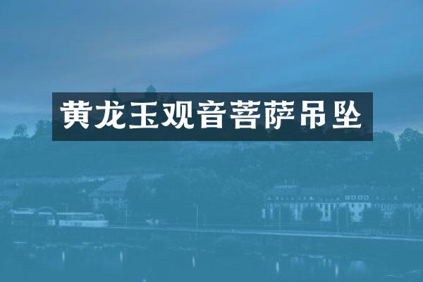 黄龙玉观音菩萨吊坠