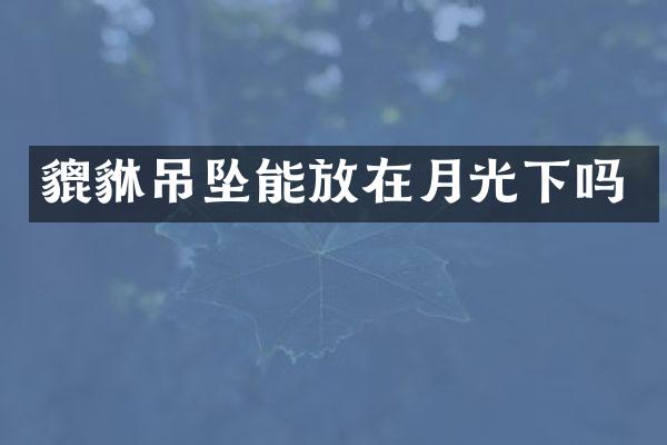 貔貅吊坠能放在月光下吗